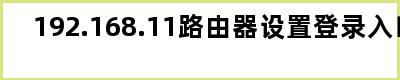 192.168.11路由器设置登录入口