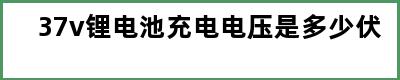 37v锂电池充电电压是多少伏