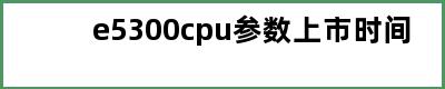 e5300cpu参数上市时间