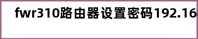 fwr310路由器设置密码192.168.0.1