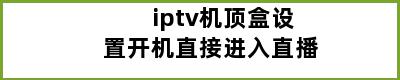 iptv机顶盒设置开机直接进入直播