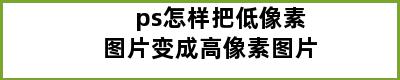 ps怎样把低像素图片变成高像素图片