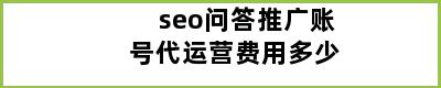 seo问答推广账号代运营费用多少