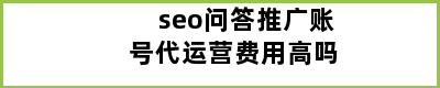 seo问答推广账号代运营费用高吗