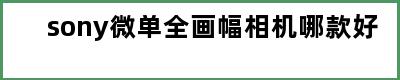 sony微单全画幅相机哪款好