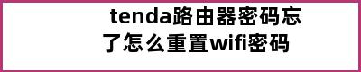 tenda路由器密码忘了怎么重置wifi密码