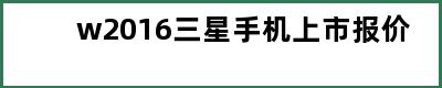 w2016三星手机上市报价