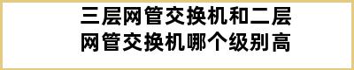 三层网管交换机和二层网管交换机哪个级别高