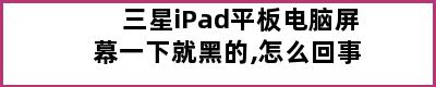 三星iPad平板电脑屏幕一下就黑的,怎么回事