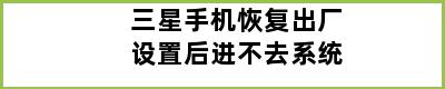 三星手机恢复出厂设置后进不去系统