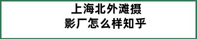 上海北外滩摄影厂怎么样知乎