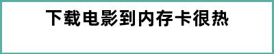 下载电影到内存卡很热