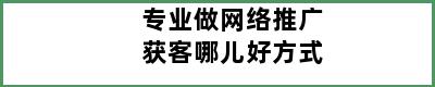 专业做网络推广获客哪儿好方式