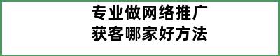 专业做网络推广获客哪家好方法