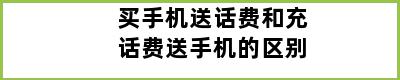 买手机送话费和充话费送手机的区别