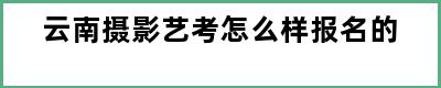 云南摄影艺考怎么样报名的