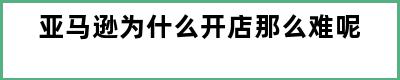 亚马逊为什么开店那么难呢