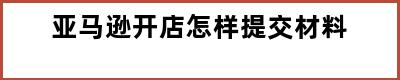 亚马逊开店怎样提交材料