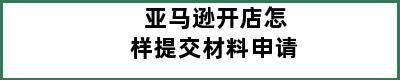 亚马逊开店怎样提交材料申请