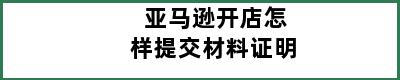 亚马逊开店怎样提交材料证明