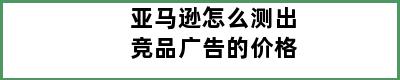 亚马逊怎么测出竞品广告的价格