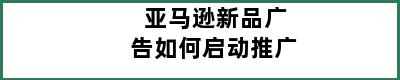 亚马逊新品广告如何启动推广