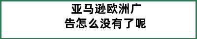 亚马逊欧洲广告怎么没有了呢