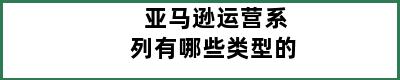 亚马逊运营系列有哪些类型的