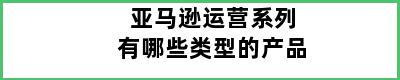 亚马逊运营系列有哪些类型的产品