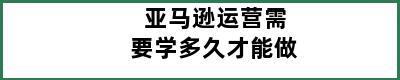 亚马逊运营需要学多久才能做