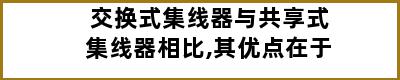 交换式集线器与共享式集线器相比,其优点在于