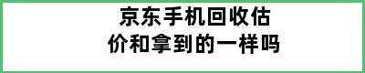 京东手机回收估价和拿到的一样吗