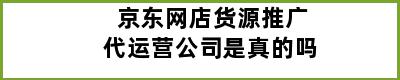 京东网店货源推广代运营公司是真的吗