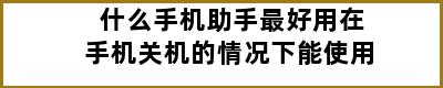 什么手机助手最好用在手机关机的情况下能使用