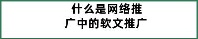 什么是网络推广中的软文推广