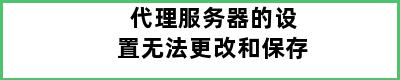 代理服务器的设置无法更改和保存