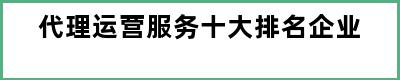 代理运营服务十大排名企业