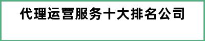 代理运营服务十大排名公司