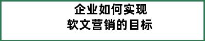 企业如何实现软文营销的目标