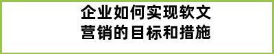 企业如何实现软文营销的目标和措施