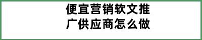 便宜营销软文推广供应商怎么做