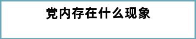 党内存在什么现象