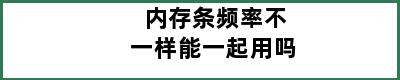 内存条频率不一样能一起用吗