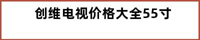 创维电视价格大全55寸