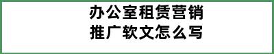 办公室租赁营销推广软文怎么写