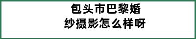 包头市巴黎婚纱摄影怎么样呀