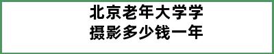 北京老年大学学摄影多少钱一年