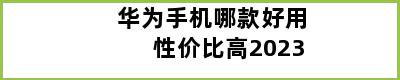 华为手机哪款好用性价比高2023