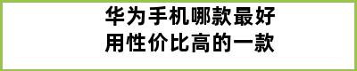 华为手机哪款最好用性价比高的一款