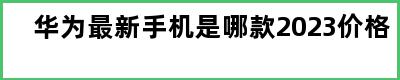 华为最新手机是哪款2023价格